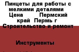 Пинцеты для работы с мелкими деталями › Цена ­ 70 - Пермский край, Пермь г. Строительство и ремонт » Инструменты   